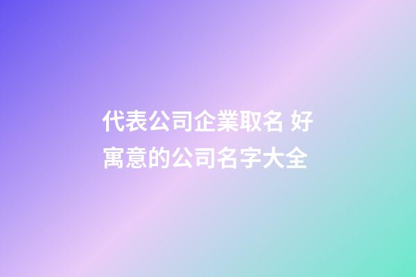 代表公司企業取名 好寓意的公司名字大全-第1張-公司起名-玄機派